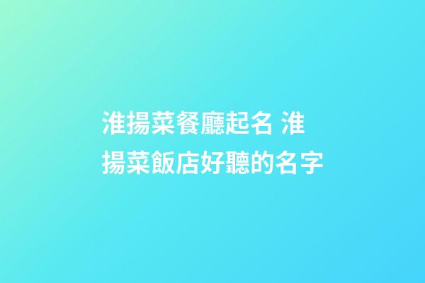 淮揚菜餐廳起名 淮揚菜飯店好聽的名字-第1張-店鋪起名-玄機派
